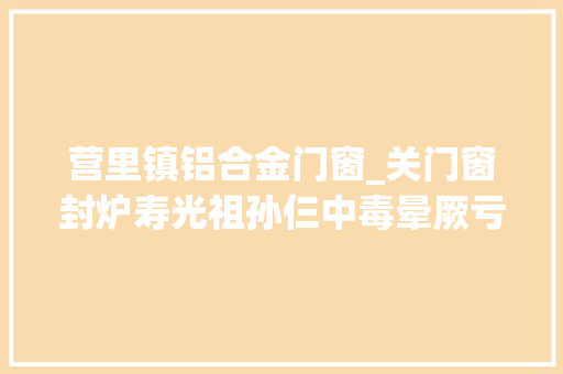 营里镇铝合金门窗_关门窗封炉寿光祖孙仨中毒晕厥亏得创造及时均无生命危险