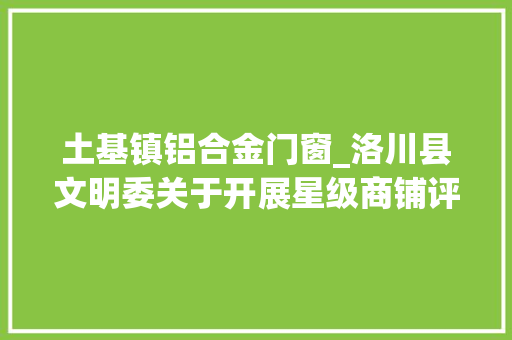 土基镇铝合金门窗_洛川县文明委关于开展星级商铺评选结果的公示
