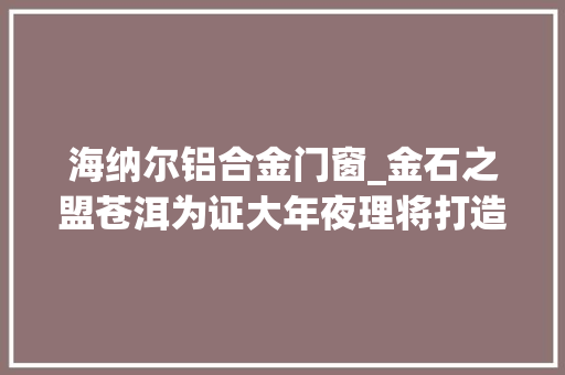 海纳尔铝合金门窗_金石之盟苍洱为证大年夜理将打造婚庆之都