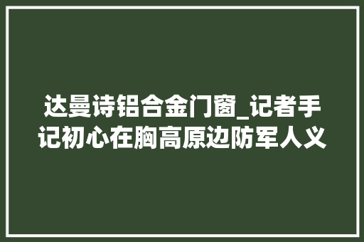 达曼诗铝合金门窗_记者手记初心在胸高原边防军人义务与光荣同在