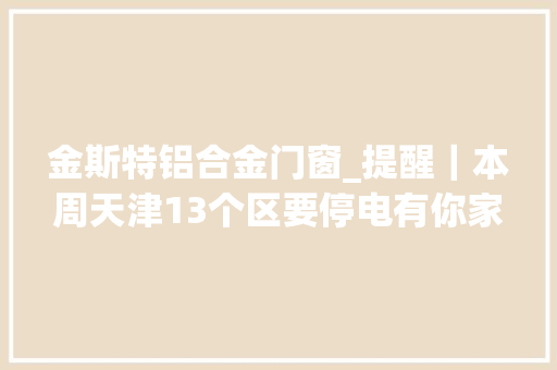 金斯特铝合金门窗_提醒｜本周天津13个区要停电有你家吗