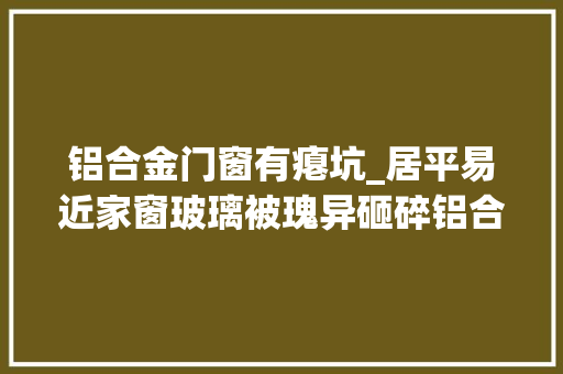 铝合金门窗有瘪坑_居平易近家窗玻璃被瑰异砸碎铝合金窗都凹进去一个坑