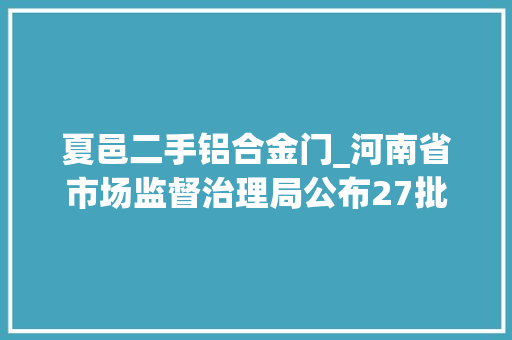 夏邑二手铝合金门_河南省市场监督治理局公布27批次产品质量不合格情况