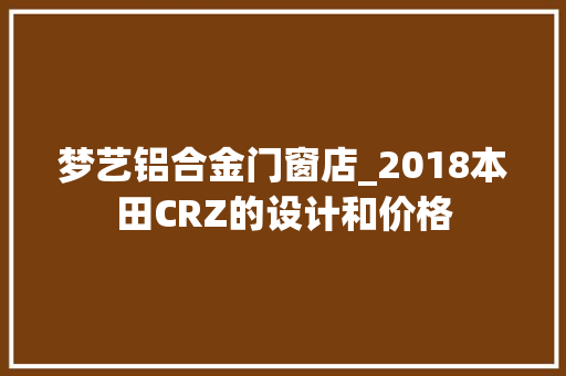 梦艺铝合金门窗店_2018本田CRZ的设计和价格