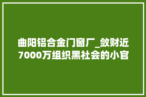 曲阳铝合金门窗厂_敛财近7000万组织黑社会的小官被提请减刑