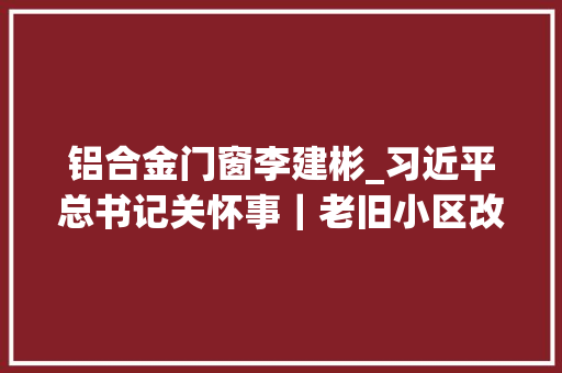 铝合金门窗李建彬_习近平总书记关怀事｜老旧小区改造中的暖心故事