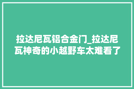 拉达尼瓦铝合金门_拉达尼瓦神奇的小越野车太难看了然则很便宜