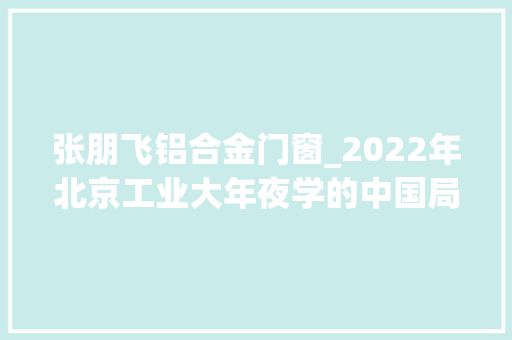 张朋飞铝合金门窗_2022年北京工业大年夜学的中国局专利状况