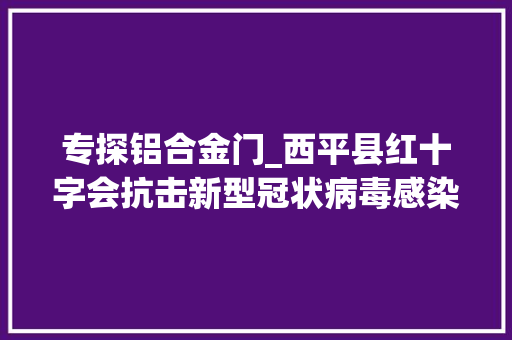 专探铝合金门_西平县红十字会抗击新型冠状病毒感染的肺炎疫情捐款捐物情况截至2月13日