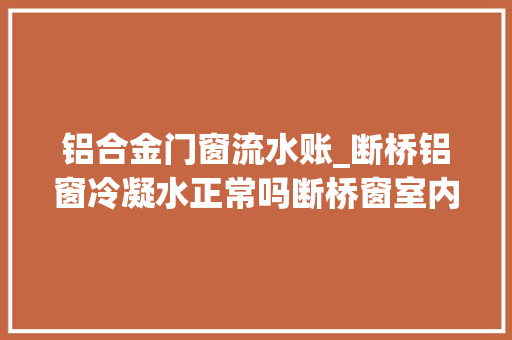 铝合金门窗流水账_断桥铝窗冷凝水正常吗断桥窗室内冷凝水怎么处理