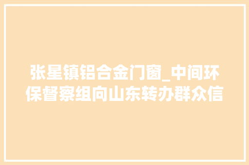 张星镇铝合金门窗_中间环保督察组向山东转办群众信访举报件及边督边改公开情况一览表第十七批