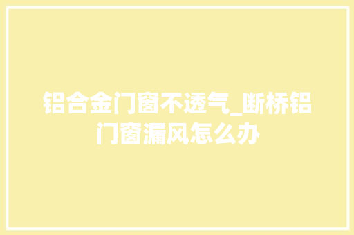 铝合金门窗不透气_断桥铝门窗漏风怎么办
