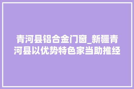 青河县铝合金门窗_新疆青河县以优势特色家当助推经济高质量成长