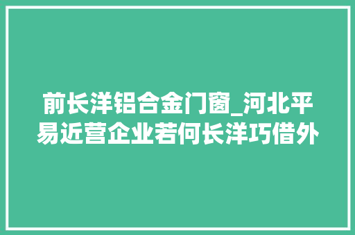前长洋铝合金门窗_河北平易近营企业若何长洋巧借外力推开世界之窗