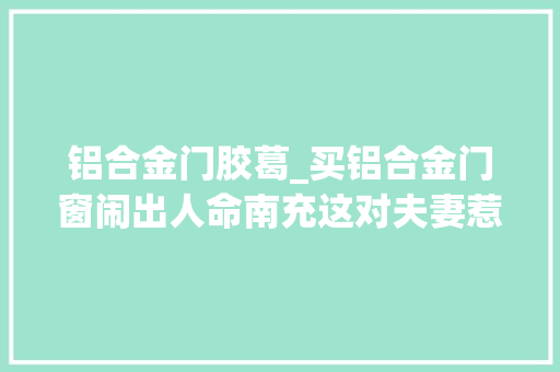 铝合金门胶葛_买铝合金门窗闹出人命南充这对夫妻惹上官司
