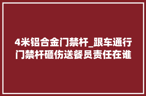 4米铝合金门禁杆_跟车通行门禁杆砸伤送餐员责任在谁