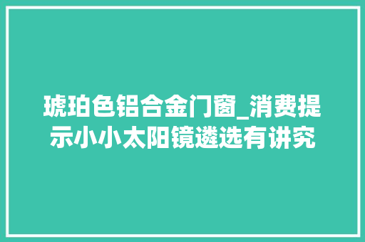 琥珀色铝合金门窗_消费提示小小太阳镜遴选有讲究
