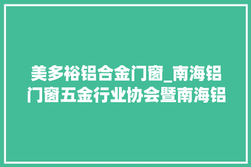 美多裕铝合金门窗_南海铝门窗五金行业协会暨南海铝门窗五金标准宣告会圆满成功