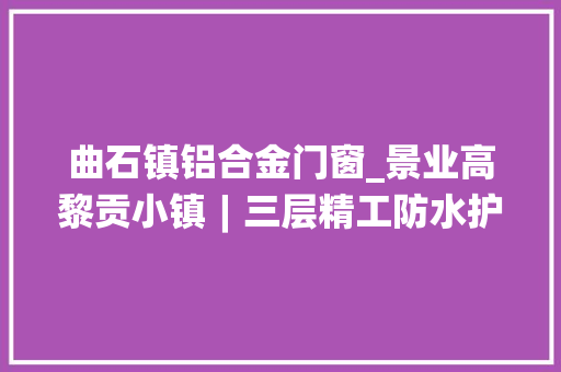 曲石镇铝合金门窗_景业高黎贡小镇︱三层精工防水护航品格生活