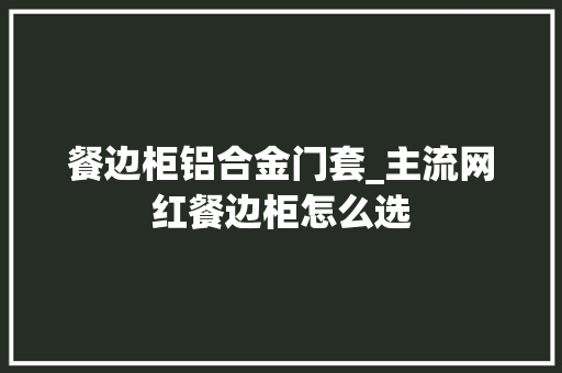 餐边柜铝合金门套_主流网红餐边柜怎么选