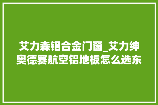 艾力森铝合金门窗_艾力绅奥德赛航空铝地板怎么选东莞奥德赛改装
