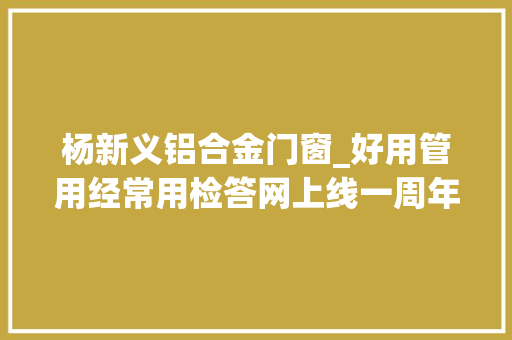 杨新义铝合金门窗_好用管用经常用检答网上线一周年啦
