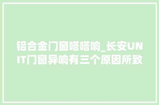铝合金门窗嗒嗒响_长安UNIT门窗异响有三个原因所致这些解决方法要知道