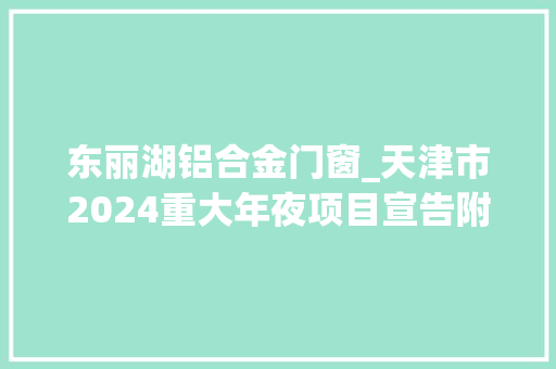 东丽湖铝合金门窗_天津市2024重大年夜项目宣告附名单