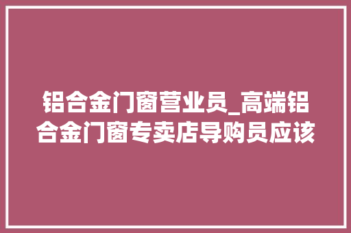 铝合金门窗营业员_高端铝合金门窗专卖店导购员应该学些什么