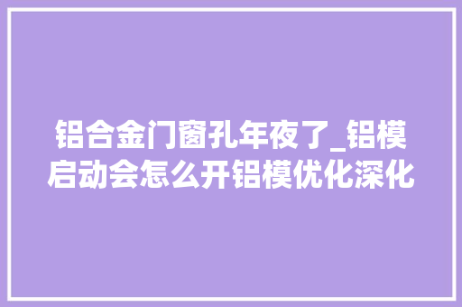 铝合金门窗孔年夜了_铝模启动会怎么开铝模优化深化留心点大年夜全