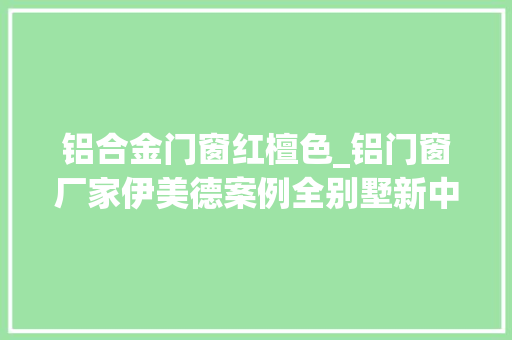 铝合金门窗红檀色_铝门窗厂家伊美德案例全别墅新中式门窗