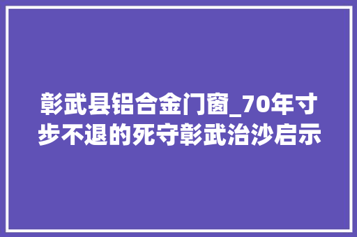 彰武县铝合金门窗_70年寸步不退的死守彰武治沙启示录