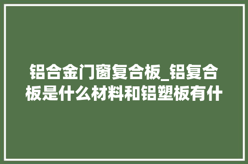 铝合金门窗复合板_铝复合板是什么材料和铝塑板有什么差异