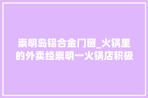崇明岛铝合金门窗_火锅里的外卖经崇明一火锅店积极自救转型