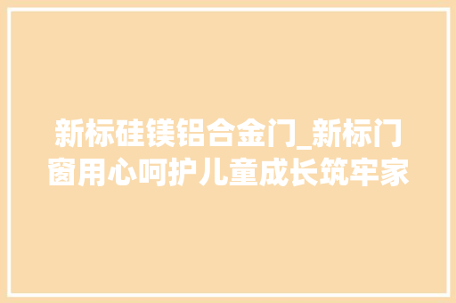 新标硅镁铝合金门_新标门窗用心呵护儿童成长筑牢家居安然第一防线