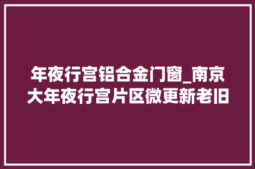 年夜行宫铝合金门窗_南京大年夜行宫片区微更新老旧居平易近楼改造成特色街区