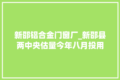 新邵铝合金门窗厂_新邵县两中央估量今年八月投用