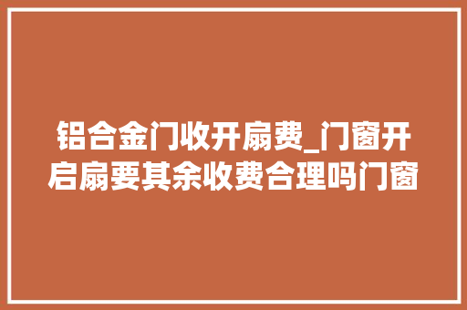 铝合金门收开扇费_门窗开启扇要其余收费合理吗门窗朱哥