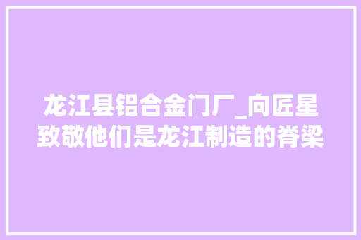 龙江县铝合金门厂_向匠星致敬他们是龙江制造的脊梁