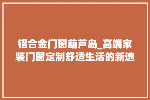 铝合金门窗葫芦岛_高端家装门窗定制舒适生活的新选择