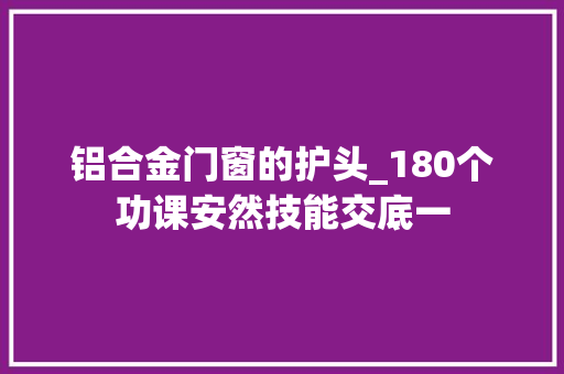 铝合金门窗的护头_180个功课安然技能交底一
