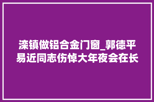 滦镇做铝合金门窗_郭德平易近同志伤悼大年夜会在长安区举行
