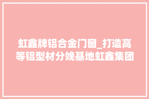 虹鑫牌铝合金门窗_打造高等铝型材分娩基地虹鑫集团做了这些→