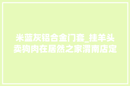 米蓝灰铝合金门套_挂羊头卖狗肉在居然之家渭南店定制多米蓝家具装好后创造不是该品牌
