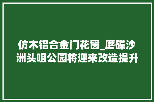 仿木铝合金门花窗_磨碟沙洲头咀公园将迎来改造提升