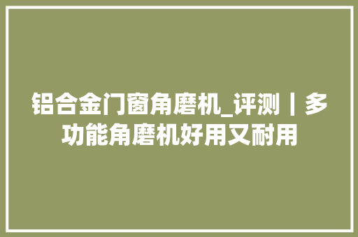 铝合金门窗角磨机_评测｜多功能角磨机好用又耐用