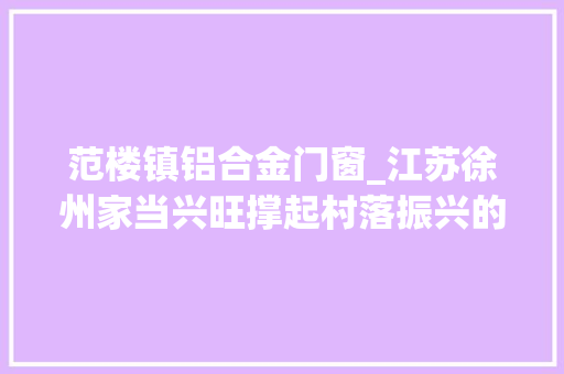 范楼镇铝合金门窗_江苏徐州家当兴旺撑起村落振兴的脊梁