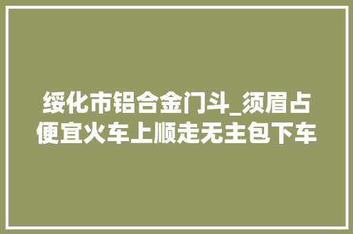 绥化市铝合金门斗_须眉占便宜火车上顺走无主包下车15分钟就被抓