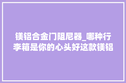 镁铝合金门阻尼器_哪种行李箱是你的心头好这款镁铝合金拉杆箱细节很到位