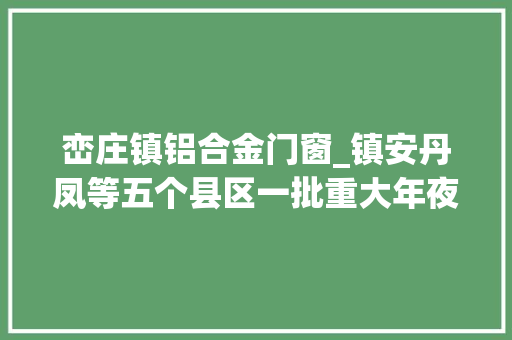 峦庄镇铝合金门窗_镇安丹凤等五个县区一批重大年夜项目接踵集中开工
